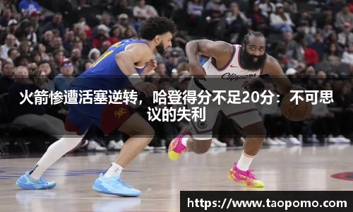 火箭惨遭活塞逆转，哈登得分不足20分：不可思议的失利