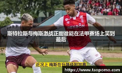 斯特拉斯与梅斯激战正酣谁能在法甲赛场上笑到最后
