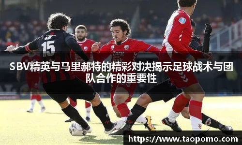 SBV精英与马里郝特的精彩对决揭示足球战术与团队合作的重要性