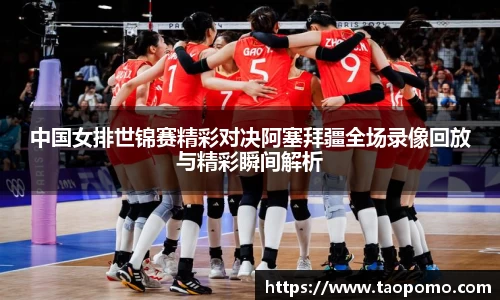 中国女排世锦赛精彩对决阿塞拜疆全场录像回放与精彩瞬间解析