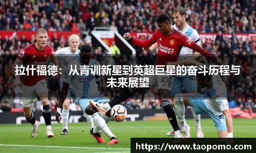 拉什福德：从青训新星到英超巨星的奋斗历程与未来展望