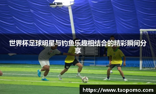 世界杯足球明星与钓鱼乐趣相结合的精彩瞬间分享